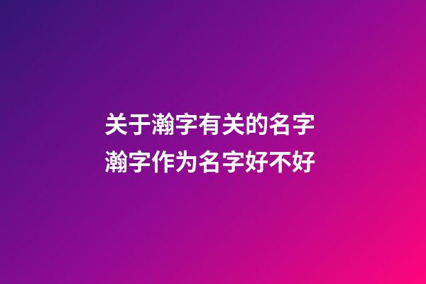 关于瀚字有关的名字 瀚字作为名字好不好
